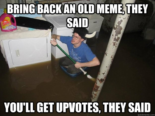 Bring back an old meme, they said you'll get upvotes, they said  