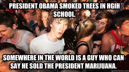 President Obama smoked trees in hgih school. Somewhere in the world is a guy who can say he sold the president marijuana.  Sudden Clarity Clarence