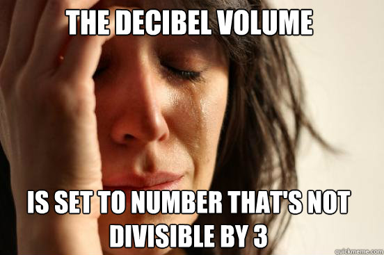 The decibel volume is set to number that's not divisible by 3  First World Problems