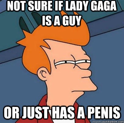 not sure if lady Gaga is a guy or just has a penis - not sure if lady Gaga is a guy or just has a penis  Girl Penis