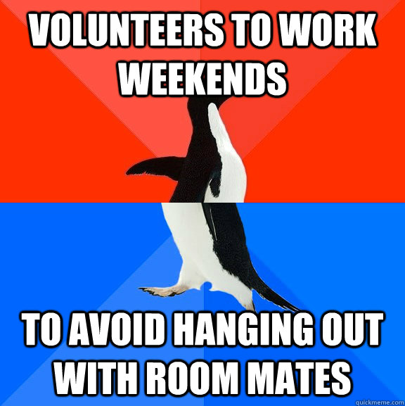 volunteers to work weekends to avoid hanging out with room mates  Socially Awesome Awkward Penguin