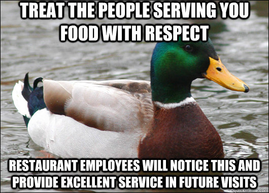 Treat the people serving you food with respect Restaurant employees will notice this and provide excellent service in future visits  Actual Advice Mallard
