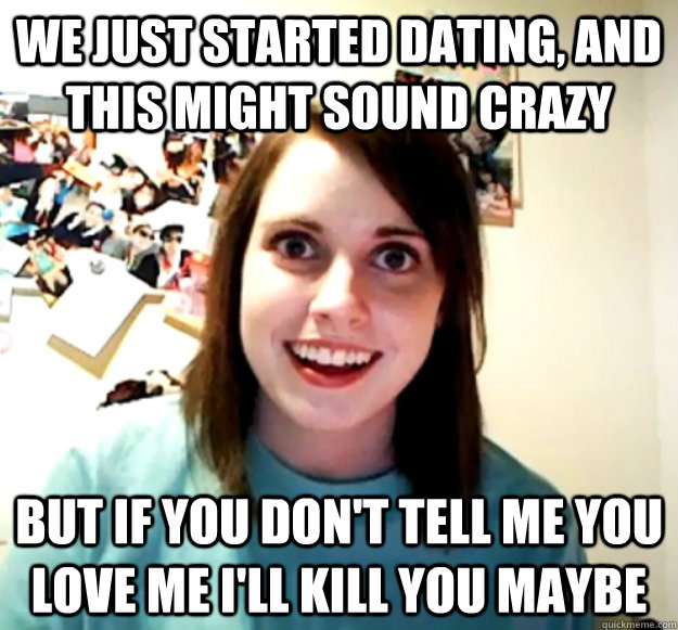 We just started dating, and this might sound crazy But if you don't tell me you love me I'll kill you maybe  Overly Attached Girlfriend