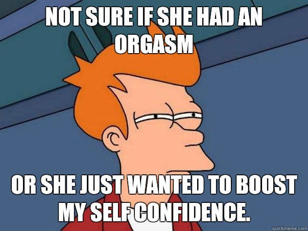 Not sure if she had an orgasm or she just wanted to boost my self confidence.  Not sure Fry