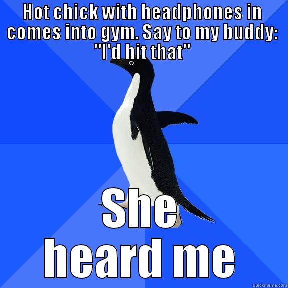 HOT CHICK WITH HEADPHONES IN COMES INTO GYM. SAY TO MY BUDDY: 