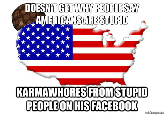 doesn't get why people say americans are stupid karmawhores from stupid people on his facebook  