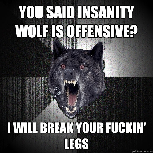 YOu said insanity wolf is offensive? i will break your fuckin' legs  Insanity Wolf