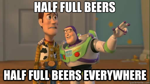 Half full beers half full beers everywhere  Everywhere