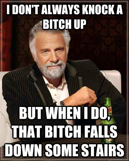 I don't always knock a bitch up but when I do, That bitch falls down some stairs - I don't always knock a bitch up but when I do, That bitch falls down some stairs  The Most Interesting Man In The World