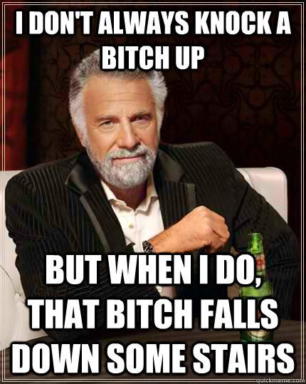 I don't always knock a bitch up but when I do, That bitch falls down some stairs  The Most Interesting Man In The World