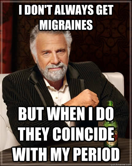 I don't always get migraines but when I do they coincide with my period  - I don't always get migraines but when I do they coincide with my period   The Most Interesting Man In The World