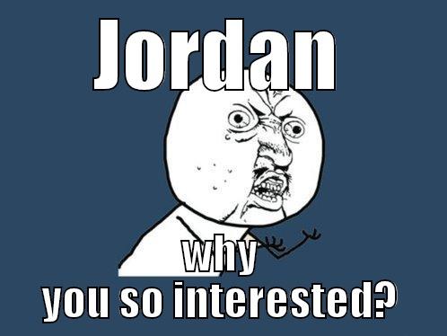 JORDAN WHY YOU SO INTERESTED? Y U No