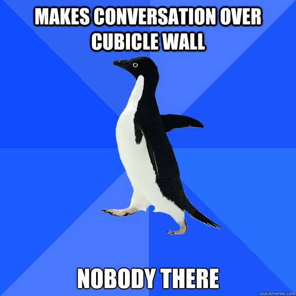 MAKES CONVERSATION OVER CUBICLE WALL nobody there  Socially Awkward Penguin