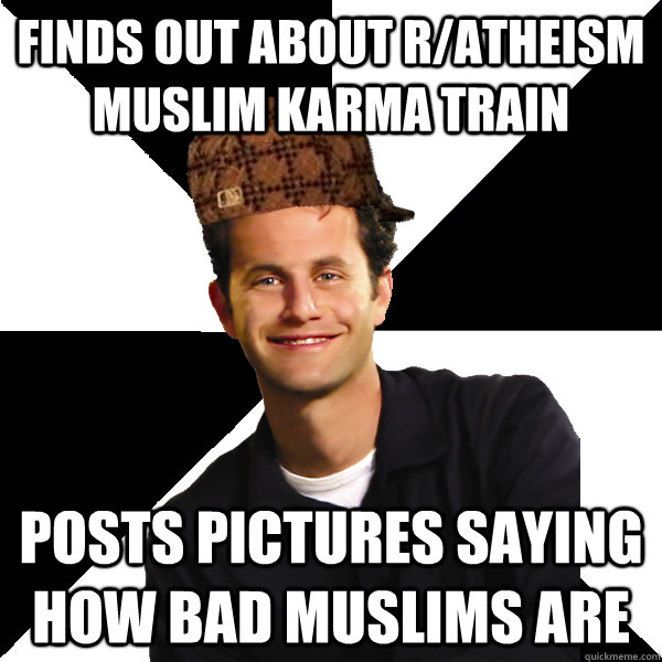 Finds out about r/atheism Muslim Karma Train Posts pictures saying how bad Muslims are - Finds out about r/atheism Muslim Karma Train Posts pictures saying how bad Muslims are  Scumbag Christian