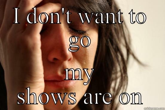 I DON'T WANT TO GO MY SHOWS ARE ON First World Problems