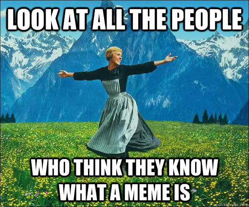 Look at all the people who think they know what a meme is  Look at all