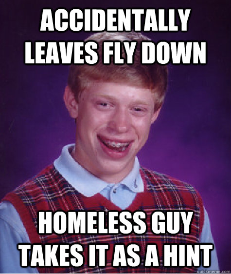 Accidentally leaves fly down Homeless guy takes it as a hint - Accidentally leaves fly down Homeless guy takes it as a hint  Bad Luck Brian