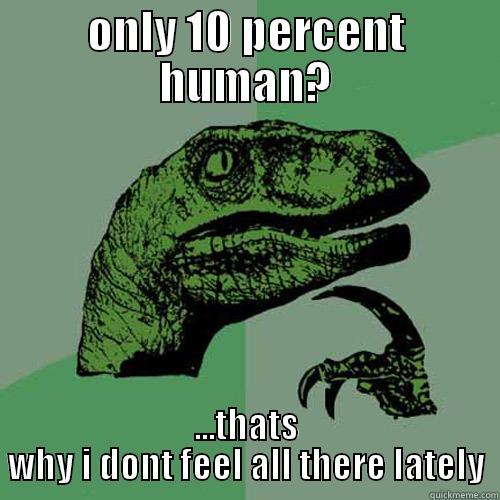 ONLY 10 PERCENT HUMAN? ...THATS WHY I DONT FEEL ALL THERE LATELY Philosoraptor