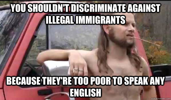 You shouldn't discriminate against illegal immigrants Because they're too poor to speak any English  Almost Politically Correct Redneck
