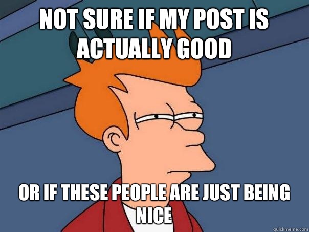Not sure if my post is actually good Or if these people are just being nice  Futurama Fry