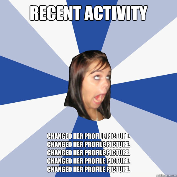 recent activity changed her profile picture. 
changed her profile picture.
changed her profile picture. 
changed her profile picture. 
changed her profile picture.  Annoying Facebook Girl