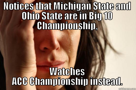 NOTICES THAT MICHIGAN STATE AND OHIO STATE ARE IN BIG 10 CHAMPIONSHIP, WATCHES ACC CHAMPIONSHIP INSTEAD. First World Problems
