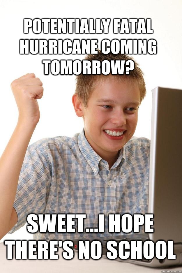 Potentially fatal hurricane coming tomorrow? Sweet...I hope there's no school  1 time internet
