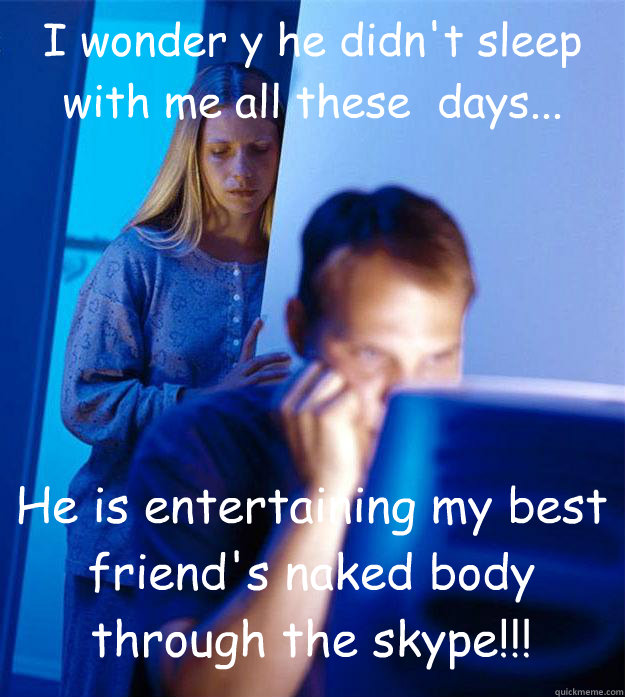 I wonder y he didn't sleep with me all these  days... He is entertaining my best friend's naked body through the skype!!!  Redditors Wife