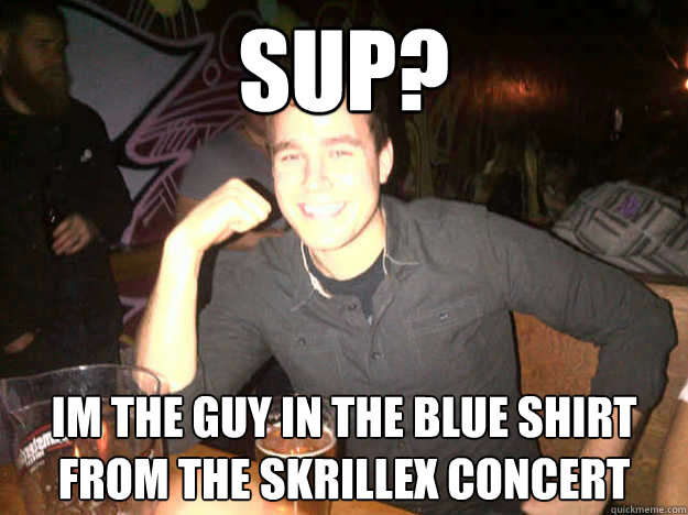 sup? im the guy in the blue shirt from the skrillex concert
 - sup? im the guy in the blue shirt from the skrillex concert
  Brockville Douche