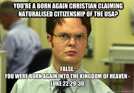 you're a born again christian claiming naturalised citizenship of the usa? FALSE.  
You were born again into the kingdom of heaven -  Luke 22:29-30   Schrute