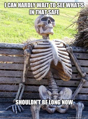 I can hardly wait to see what's
 in that safe Shouldn't be long now  its about time skeleton