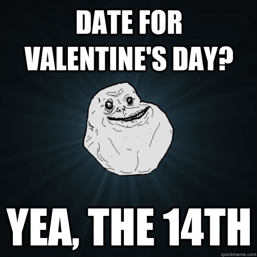 Date for valentine's day? yea, the 14th  Forever Alone