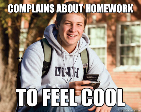 complains about homework to feel cool  College Freshman