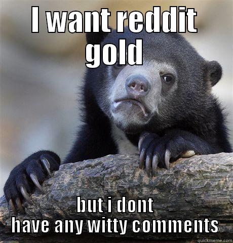 I WANT REDDIT GOLD BUT I DONT HAVE ANY WITTY COMMENTS Confession Bear