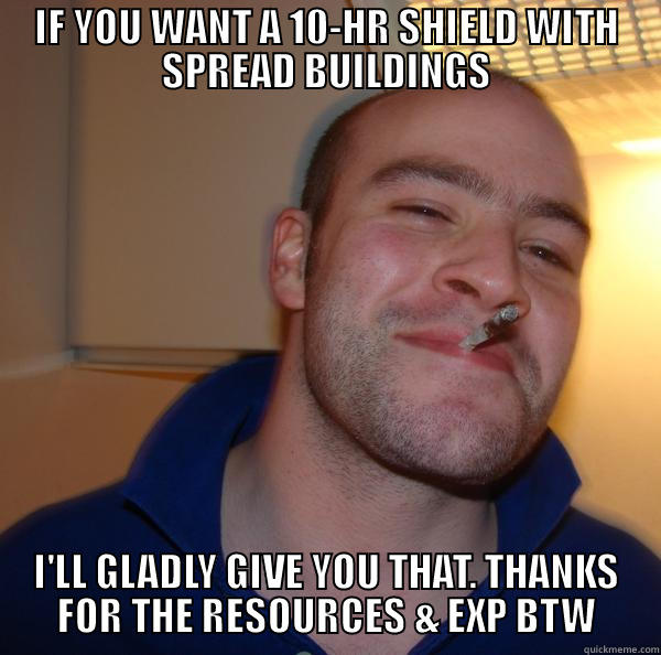IF YOU WANT A 10-HR SHIELD WITH SPREAD BUILDINGS I'LL GLADLY GIVE YOU THAT. THANKS FOR THE RESOURCES & EXP BTW Good Guy Greg 