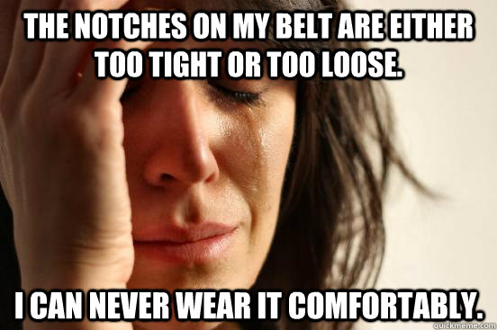 The notches on my belt are either too tight or too loose. I can never wear it comfortably.  First World Problems