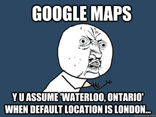 Google Maps y u assume 'Waterloo, Ontario' when default location is London... - Google Maps y u assume 'Waterloo, Ontario' when default location is London...  Y U No
