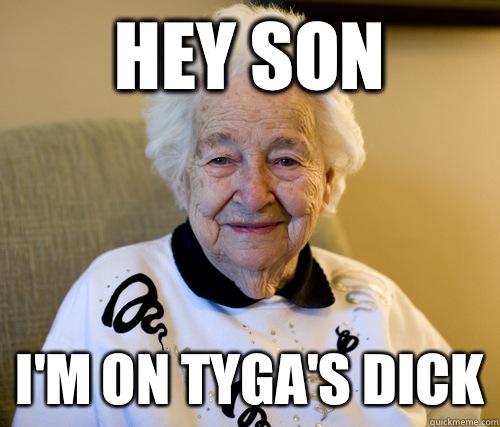 Hey son I'm on Tyga's dick  Scumbag Grandma