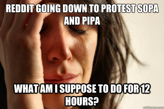 reddit going down to protest sopa and pipa what am i suppose to do for 12 hours?  First World Problems