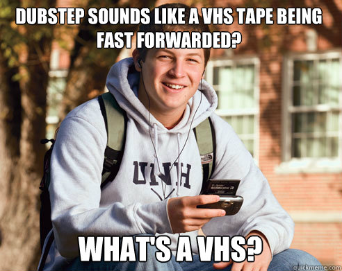 Dubstep sounds like a vhs tape being fast forwarded? what's a vhs?  College Freshman