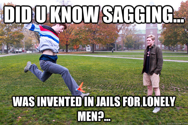 Did u know sagging... was invented in jails for lonely men?...  