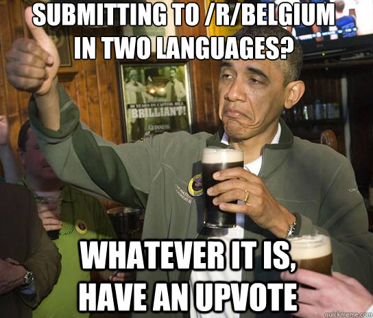 Submitting to /r/belgium 
in two languages? Whatever it is, have an upvote  Upvoting Obama