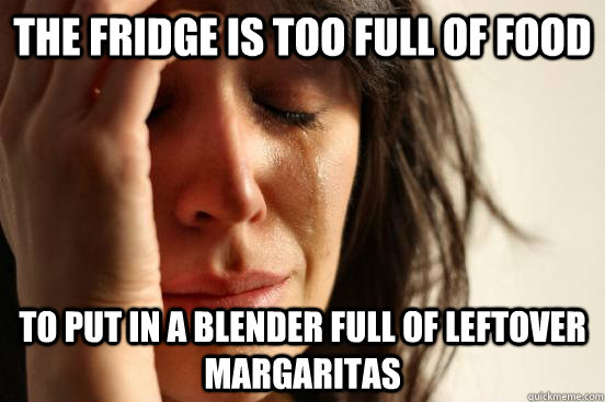 The fridge is too full of food to put in a blender full of leftover margaritas  First World Problems