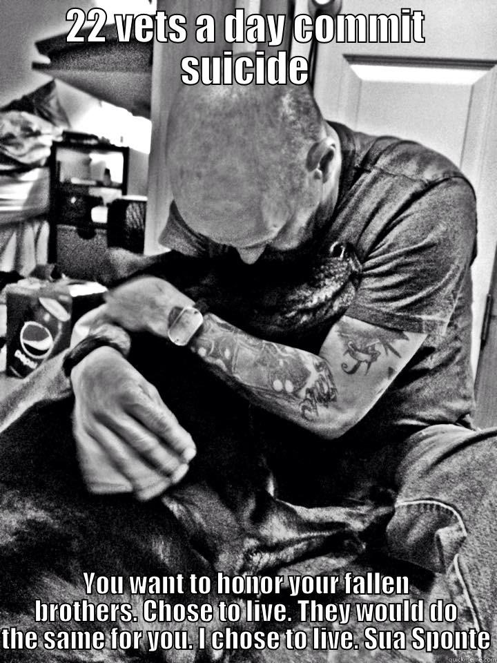 22 VETS A DAY COMMIT SUICIDE YOU WANT TO HONOR YOUR FALLEN BROTHERS. CHOSE TO LIVE. THEY WOULD DO THE SAME FOR YOU. I CHOSE TO LIVE. SUA SPONTE Misc