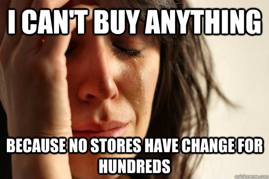 I can't buy anything Because no stores have change for hundreds  First World Problems