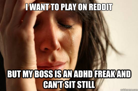 I WANT TO PLAY ON REDDIT BUT MY BOSS IS AN ADHD FREAK AND CAN'T SIT STILL  First World Problems