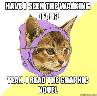 Have I seen the walking dead? Yeah, I read the Graphic Novel  Hipster Kitty