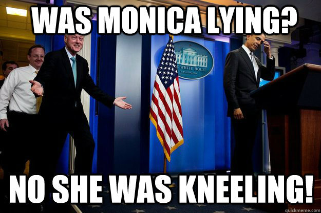 Was Monica Lying? No she was kneeling! - Was Monica Lying? No she was kneeling!  Inappropriate Timing Bill Clinton