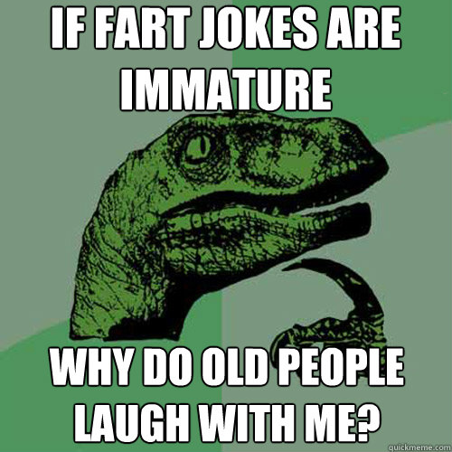 if fart jokes are immature why do old people laugh with me? 