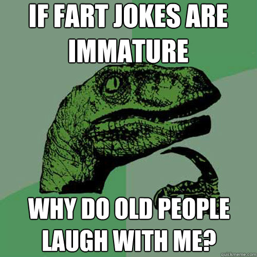 if fart jokes are immature why do old people laugh with me?  Philosoraptor